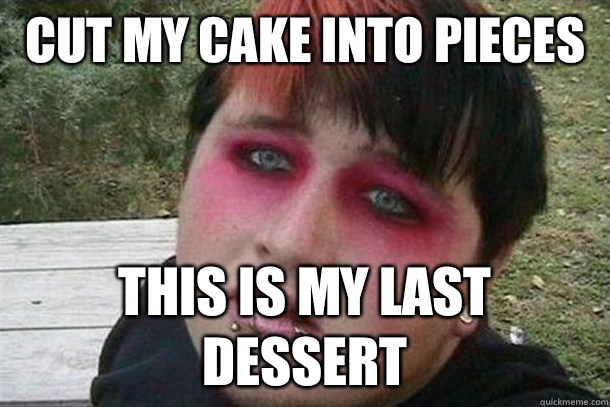 Cut my cake into pieces  This is my last dessert - Cut my cake into pieces  This is my last dessert  Overweight Emo Kid