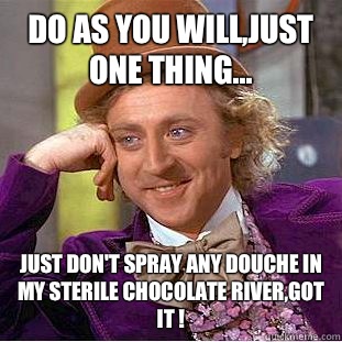 Do as you will,just one thing... Just don't spray any douche in my sterile chocolate river,got it ! - Do as you will,just one thing... Just don't spray any douche in my sterile chocolate river,got it !  Condescending Wonka