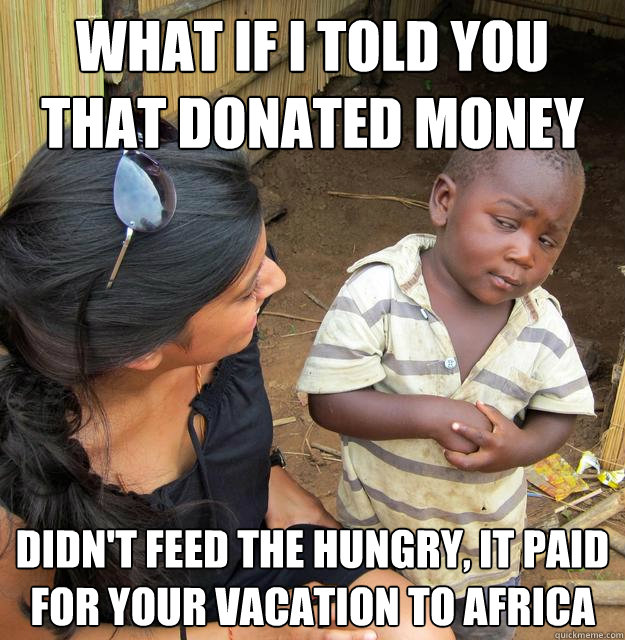 What if I told you that donated money didn't feed the hungry, it paid for your vacation to Africa - What if I told you that donated money didn't feed the hungry, it paid for your vacation to Africa  Skeptical Third World Child