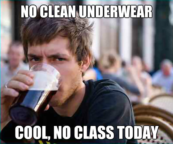 No clean underwear Cool, no class today  Lazy College Senior