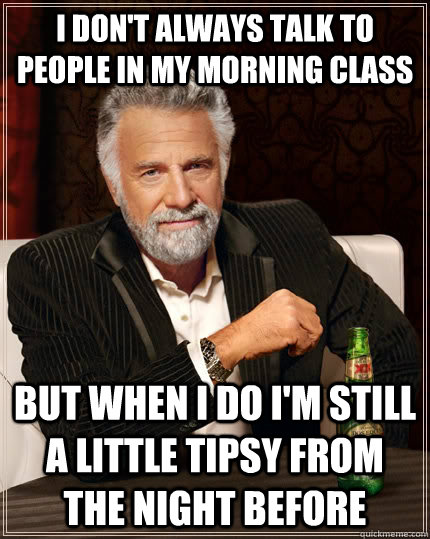 I don't always talk to people in my morning class but when I do I'm still a little tipsy from the night before  The Most Interesting Man In The World