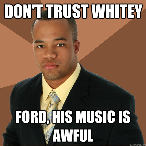 Don't Trust Whitey Ford, His Music Is Awful  Successful Black Man