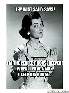 I'm the perfect housekeeper!
When I leave a man
I keep his house... Feminist Sally Says! - I'm the perfect housekeeper!
When I leave a man
I keep his house... Feminist Sally Says!  feminist