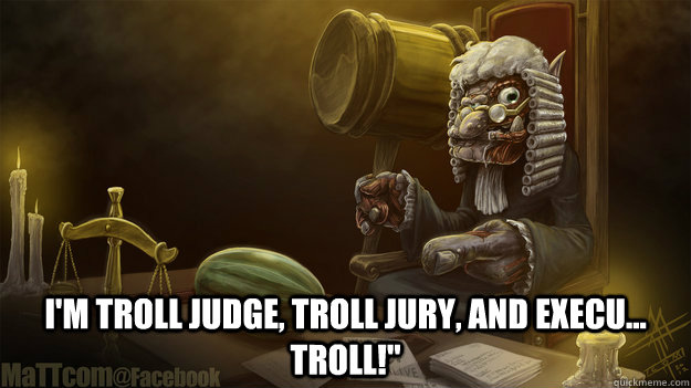   I'm troll judge, troll jury, and execu... troll!