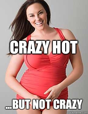  ...But not crazy Crazy hot  Good sport plus size woman