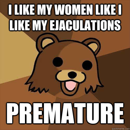 I like my women like I like my ejaculations premature - I like my women like I like my ejaculations premature  Pedobear