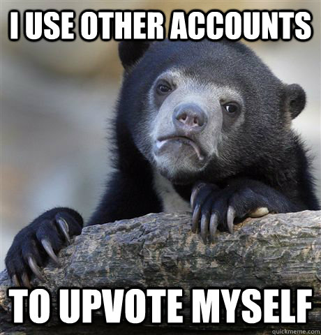 i use other accounts  to upvote myself  Confession Bear