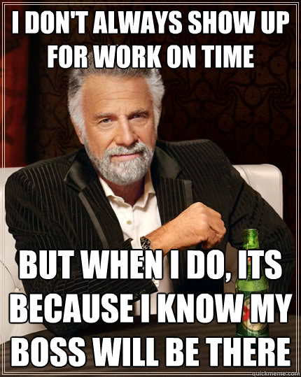 I don't always show up for work on time But when I do, its because I know my boss will be there - I don't always show up for work on time But when I do, its because I know my boss will be there  The Most Interesting Man In The World