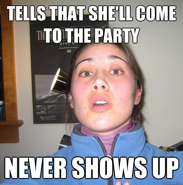 Tells that she'll come to the party never shows up  