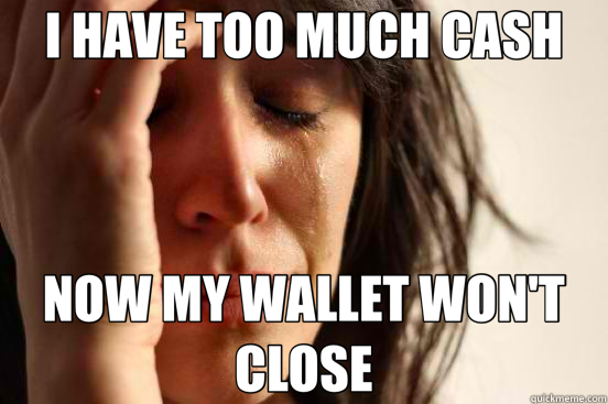 I HAVE TOO MUCH CASH NOW MY WALLET WON'T CLOSE - I HAVE TOO MUCH CASH NOW MY WALLET WON'T CLOSE  First World Problems