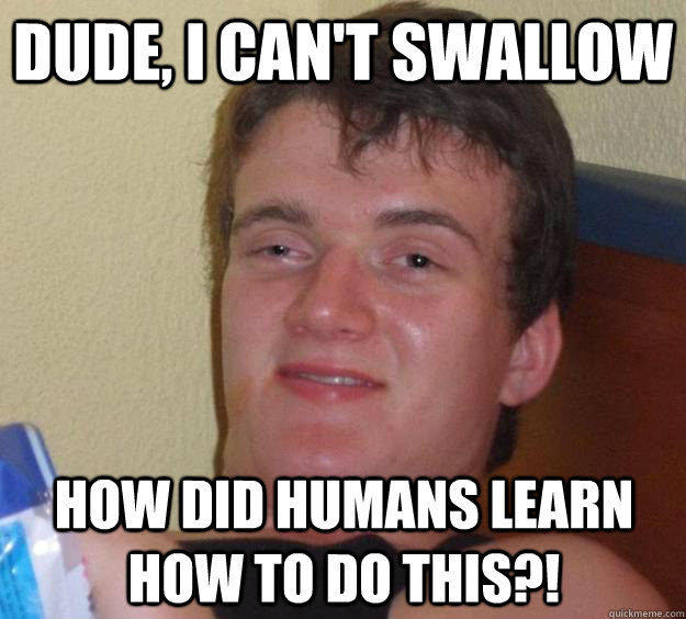 DUDE, I can't swallow How did humans learn how to do this?!  10 Guy