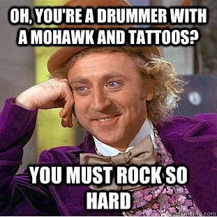 Oh, you're a drummer with a mohawk and tattoos? You must rock SO HARD  Condescending Wonka