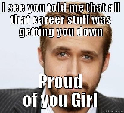 I SEE YOU TOLD ME THAT ALL THAT CAREER STUFF WAS GETTING YOU DOWN PROUD OF YOU GIRL Good Guy Ryan Gosling