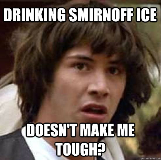 drinking smirnoff ice  doesn't make me tough? - drinking smirnoff ice  doesn't make me tough?  conspiracy keanu