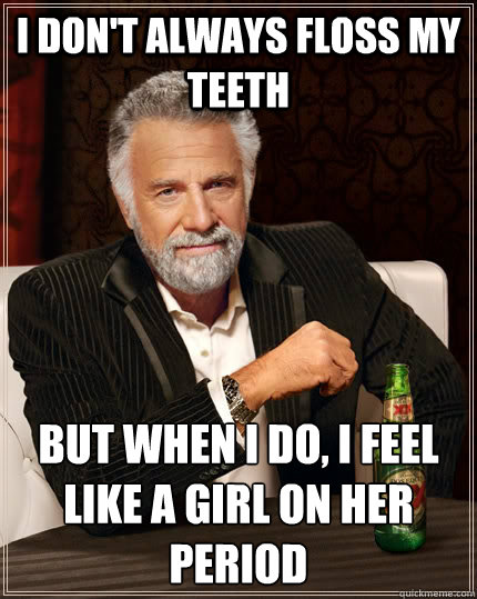 I don't always floss my teeth but when i do, i feel like a girl on her period  The Most Interesting Man In The World