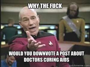 Why the fuck Would you downvote a post about doctors curing aids  Annoyed Picard