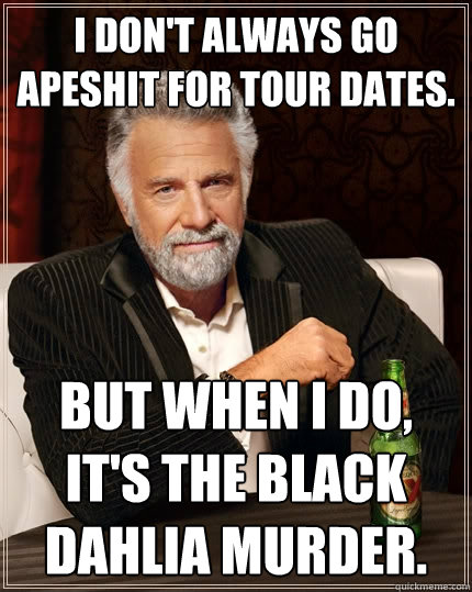 I don't always go apeshit for tour dates. But when I do, it's the black dahlia murder.  The Most Interesting Man In The World