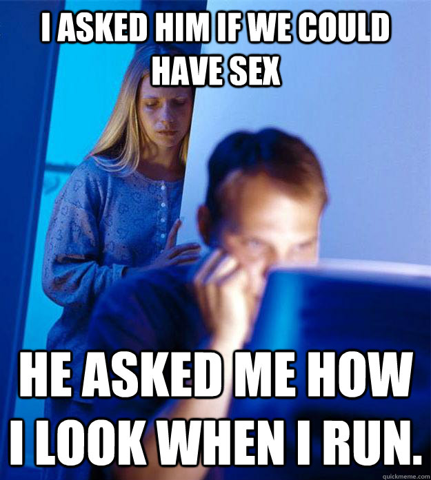 I asked him if we could have sex He asked me how I look when I run.  Redditors Wife