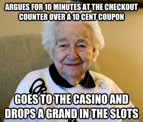 argues for 10 minutes at the checkout counter over a 10 cent coupon goes to the casino and drops a grand in the slots  Scumbag Grandma