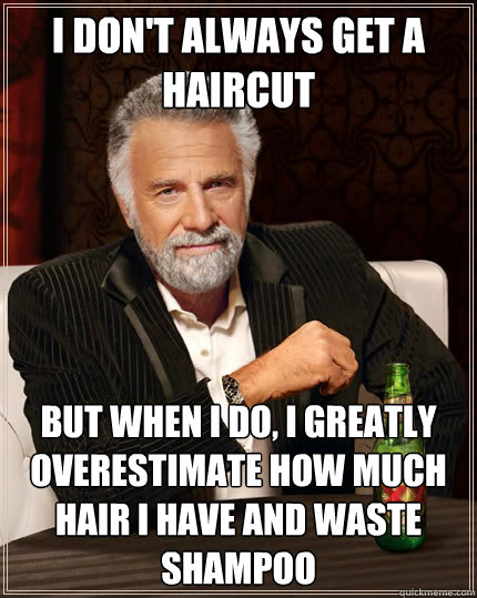 i don't always get a haircut But when i do, i greatly overestimate how much hair i have and waste shampoo - i don't always get a haircut But when i do, i greatly overestimate how much hair i have and waste shampoo  The Most Interesting Man In The World