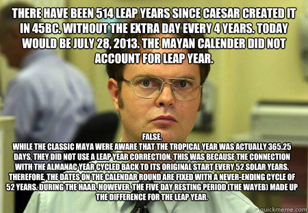 There have been 514 Leap Years since Caesar created it in 45BC. Without the extra day every 4 years. Today would be July 28, 2013. The Mayan calender did not account for leap year.  False.
While the Classic Maya were aware that the tropical year was actua  Dwight