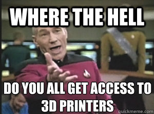 where the hell do you all get access to 3d printers  Annoyed Picard