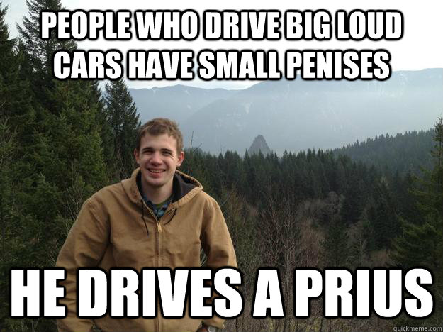 people who drive big loud cars have small penises he drives a prius  