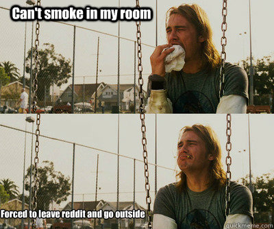 Can't smoke in my room Forced to leave reddit and go outside - Can't smoke in my room Forced to leave reddit and go outside  First World Stoner Problems