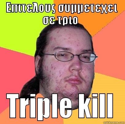 triple kill - ΕΠΙΤΕΛΟΥΣ ΣΥΜΜΕΤΕΧΕΙ ΣΕ ΤΡΙΟ  TRIPLE KILL Butthurt Dweller