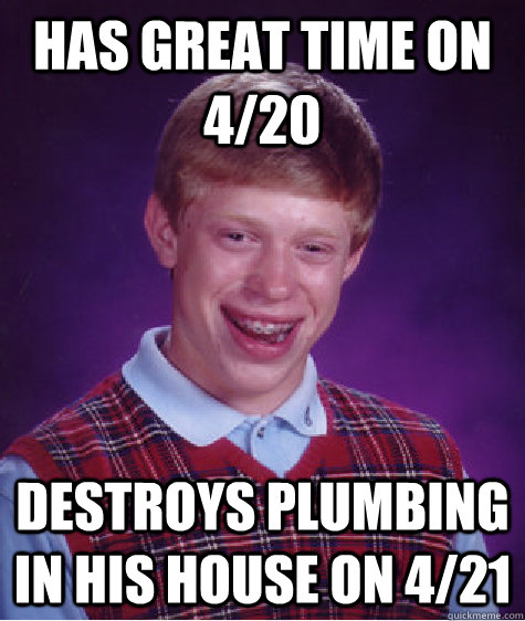 Has great time on 4/20 destroys plumbing in his house on 4/21  Bad Luck Brian