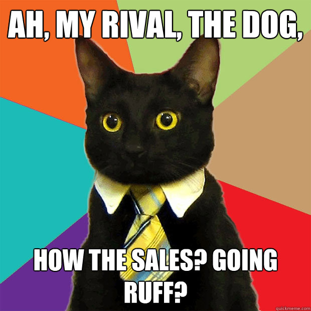 ah, my rival, the dog, how the sales? Going ruff?  Business Cat