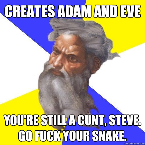 creates adam and eve you're still a cunt, steve. go fuck your snake.  Advice God