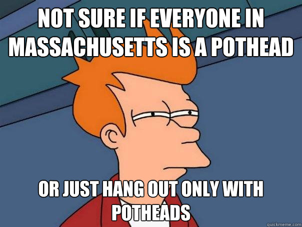 Not sure if everyone in Massachusetts is a pothead Or just hang out only with potheads - Not sure if everyone in Massachusetts is a pothead Or just hang out only with potheads  Futurama Fry