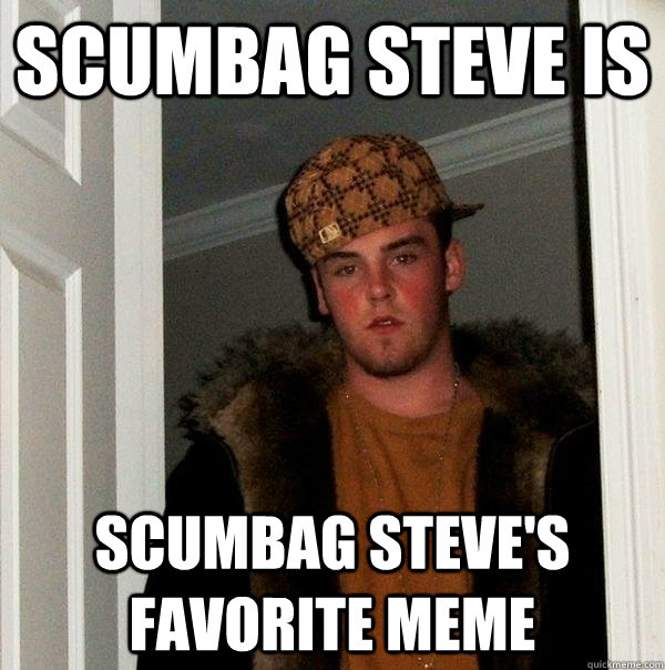 Scumbag steve is scumbag steve's favorite meme - Scumbag steve is scumbag steve's favorite meme  Scumbag Steve