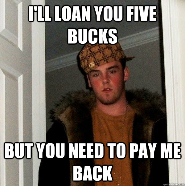 I'll loan you five bucks but you need to pay me back  Scumbag Steve