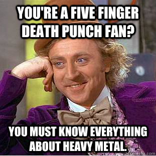 You're a five finger death punch fan? You must know everything about heavy metal.  - You're a five finger death punch fan? You must know everything about heavy metal.   Creepy Wonka