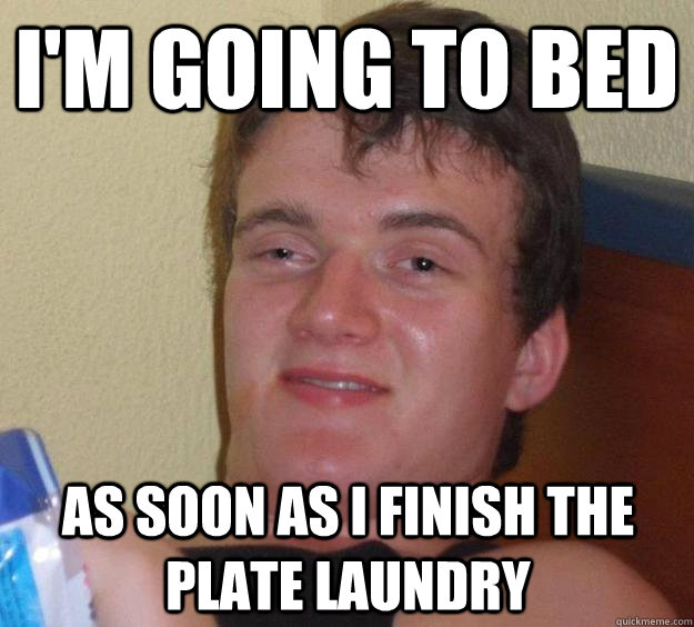 I'm going to bed as soon as i finish the plate laundry  - I'm going to bed as soon as i finish the plate laundry   10 Guy