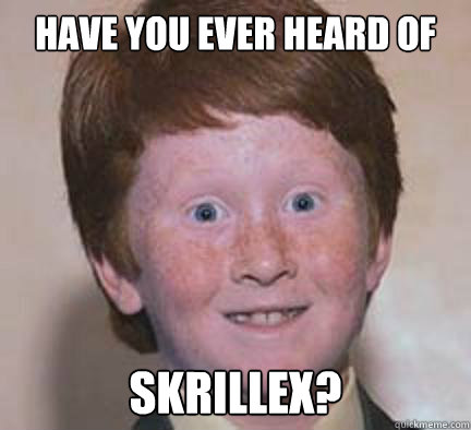 have you ever heard of skrillex? - have you ever heard of skrillex?  Over Confident Ginger