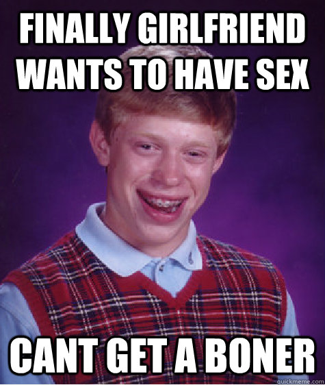 finally girlfriend wants to have sex cant get a boner - finally girlfriend wants to have sex cant get a boner  Bad Luck Brian