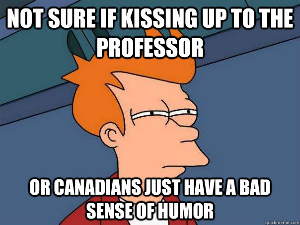 not sure if kissing up to the professor or canadians just have a bad sense of humor  Futurama Fry