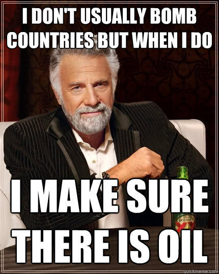 I don't usually bomb Countries but when i do I make sure there is oil - I don't usually bomb Countries but when i do I make sure there is oil  The Most Interesting Man In The World