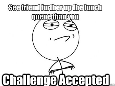 See friend further up the lunch queue than you Challenge Accepted  Challenge Accepted