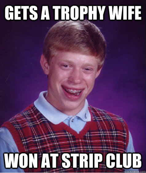 Gets a trophy wife won at strip club  Bad Luck Brian