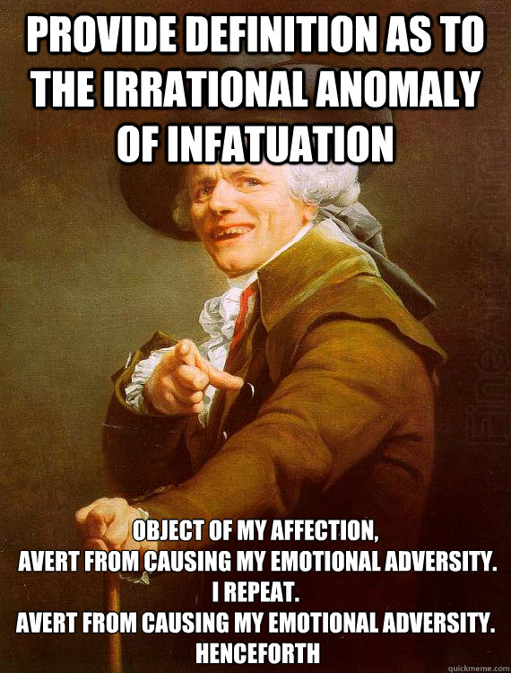 provide definition as to the irrational anomaly of infatuation object of my affection,
 avert from causing my emotional adversity.
I repeat. 
Avert from causing my emotional adversity.
 henceforth - provide definition as to the irrational anomaly of infatuation object of my affection,
 avert from causing my emotional adversity.
I repeat. 
Avert from causing my emotional adversity.
 henceforth  Misc