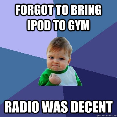 Forgot to bring Ipod to gym Radio was decent - Forgot to bring Ipod to gym Radio was decent  Success Kid