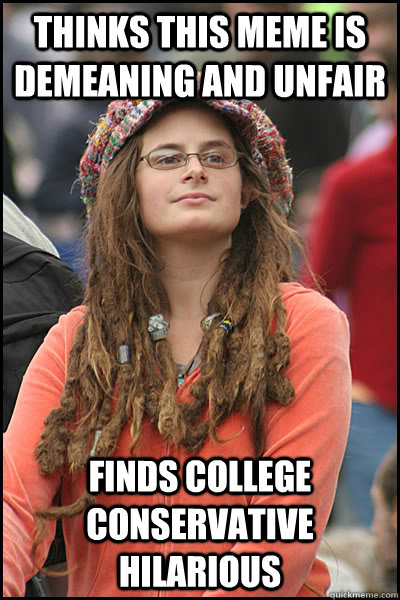 Thinks this meme is demeaning and unfair  Finds College Conservative hilarious - Thinks this meme is demeaning and unfair  Finds College Conservative hilarious  College Liberal