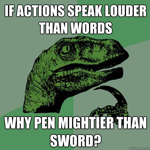 If actions speak louder
than words why pen mightier than
sword?  Philosoraptor