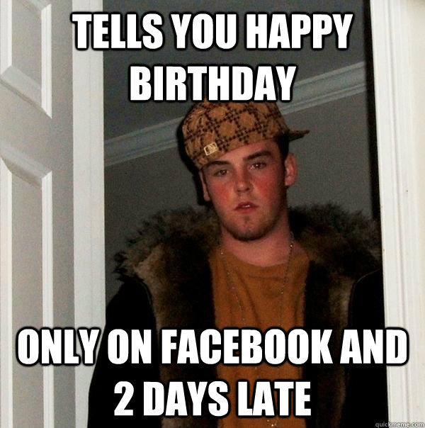 tells you happy birthday only on facebook and 2 days late  Scumbag Steve