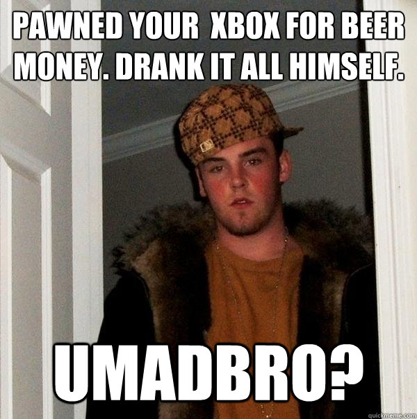 Pawned your  XBox for beer money. drank it all himself. umadbro?  Scumbag Steve