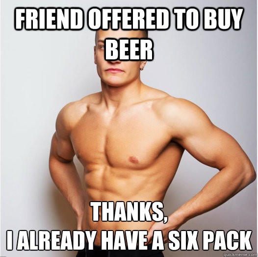 Friend offered to buy beer Thanks,
I already have a six pack  